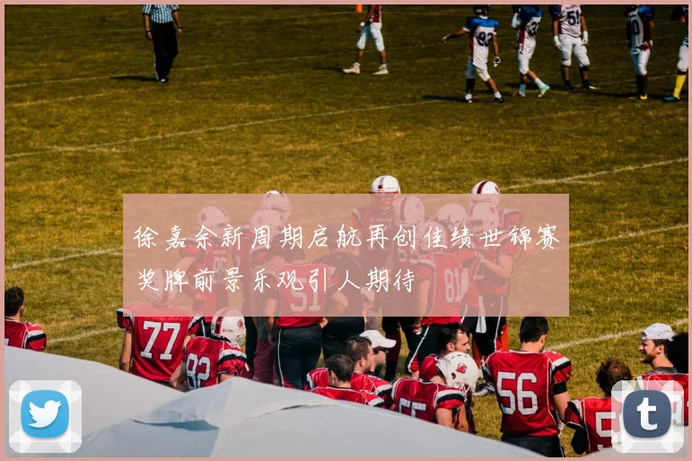 徐嘉余新周期启航再创佳绩世锦赛奖牌前景乐观引人期待