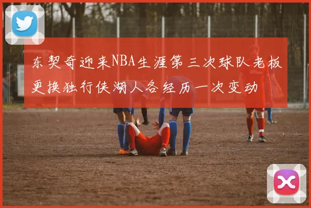 东契奇迎来NBA生涯第三次球队老板更换独行侠湖人各经历一次变动