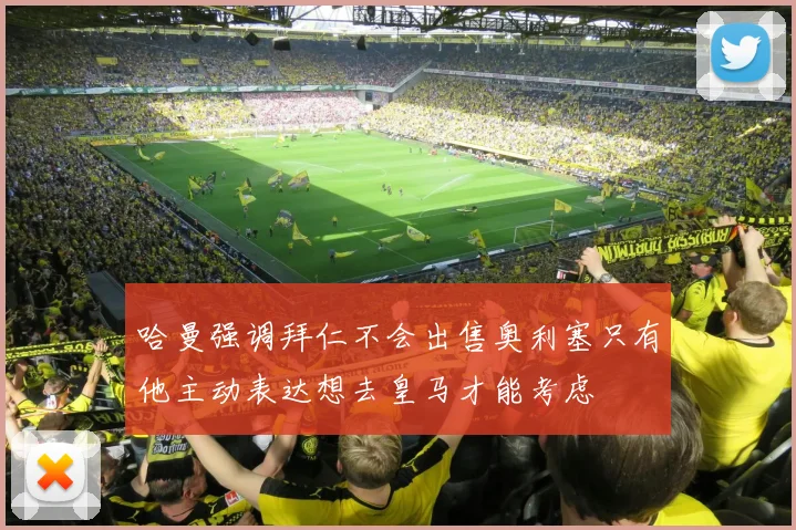 哈曼强调拜仁不会出售奥利塞只有他主动表达想去皇马才能考虑