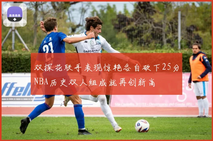 双探花联手表现惊艳各自砍下25分NBA历史双人组成就再创新高