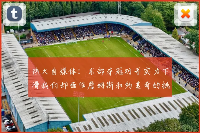 热火自媒体：东部夺冠对手实力下滑我们却面临詹姆斯和约基奇的挑战