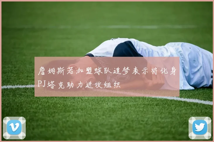 詹姆斯若加盟球队追梦表示将化身PJ塔克助力进攻组织