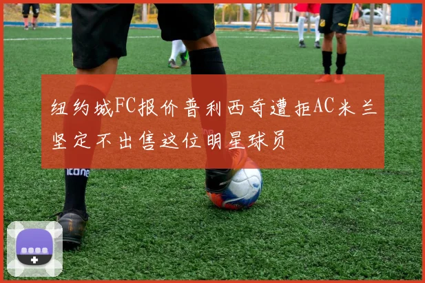 纽约城FC报价普利西奇遭拒AC米兰坚定不出售这位明星球员