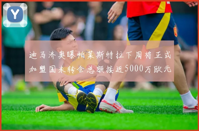 迪马济奥曝帕莱斯特拉下周将正式加盟国米转会总额接近5000万欧元